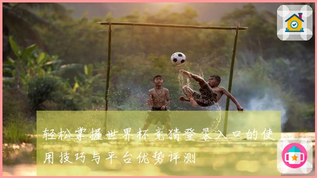 轻松掌握世界杯竞猜登录入口的使用技巧与平台优势评测