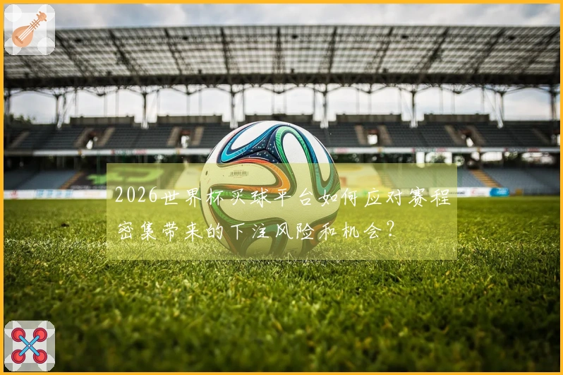 2026世界杯买球平台如何应对赛程密集带来的下注风险和机会？