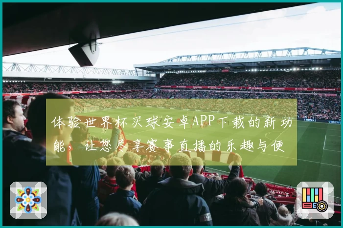 体验世界杯买球安卓APP下载的新功能，让您尽享赛事直播的乐趣与便利