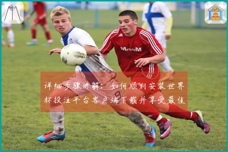 详细步骤讲解：如何顺利安装世界杯投注平台客户端下载并享受最佳使用体验