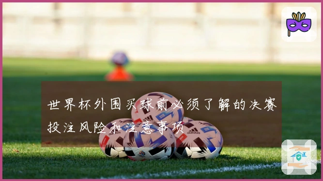 世界杯外围买球前必须了解的决赛投注风险和注意事项