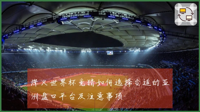 烽火世界杯竞猜如何选择合适的亚洲盘口平台及注意事项