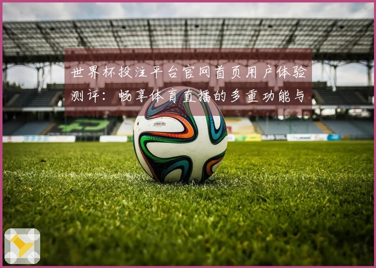 世界杯投注平台官网首页用户体验测评：畅享体育直播的多重功能与便捷入口