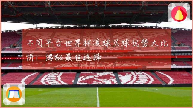 不同平台世界杯滚球买球优势大比拼，揭秘最佳选择