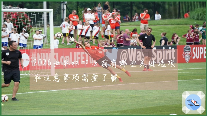 2026世界杯下注前有哪些关键选项和注意事项需要了解
