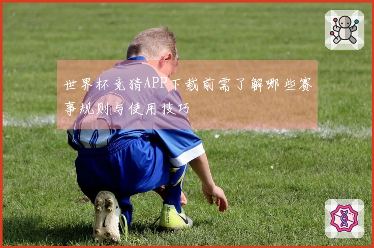 世界杯竞猜APP下载前需了解哪些赛事规则与使用技巧