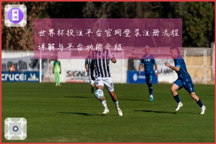 世界杯投注平台官网登录注册流程详解与平台功能介绍