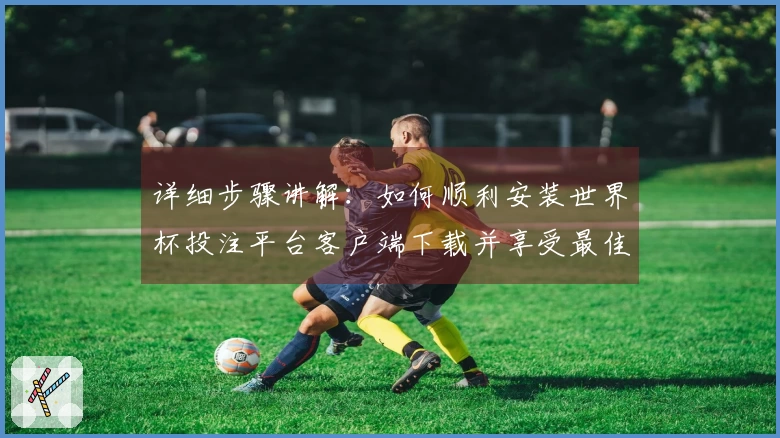 详细步骤讲解：如何顺利安装世界杯投注平台客户端下载并享受最佳使用体验