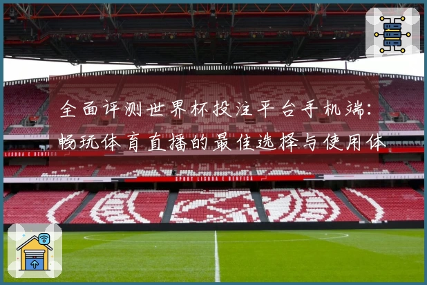 全面评测世界杯投注平台手机端：畅玩体育直播的最佳选择与使用体验