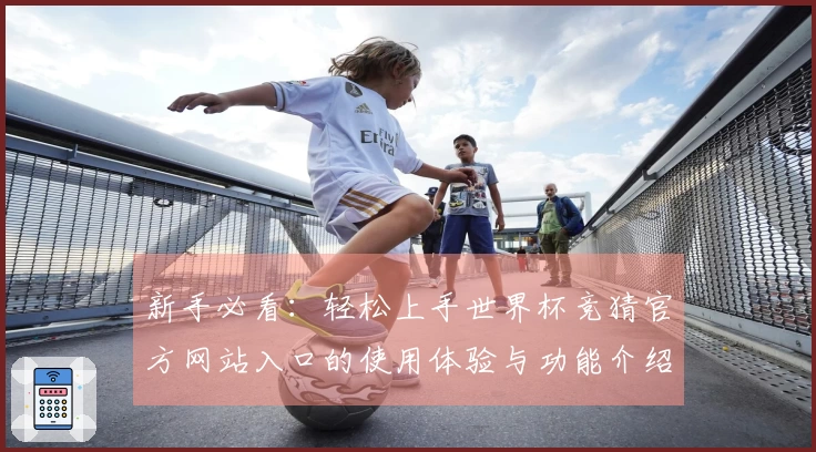 新手必看：轻松上手世界杯竞猜官方网站入口的使用体验与功能介绍