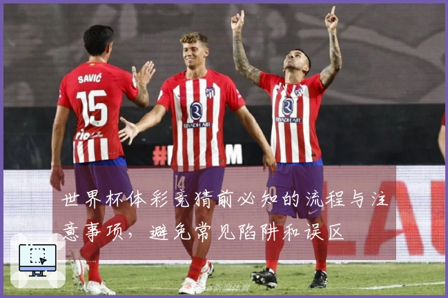 世界杯体彩竞猜前必知的流程与注意事项，避免常见陷阱和误区