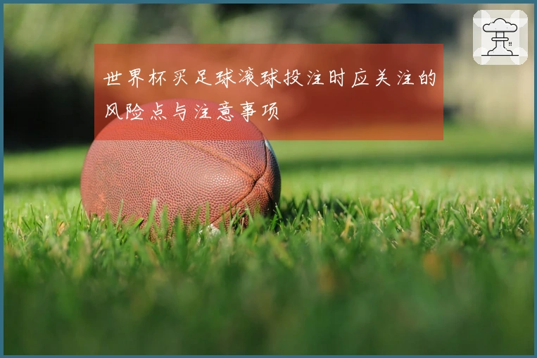 世界杯买足球滚球投注时应关注的风险点与注意事项
