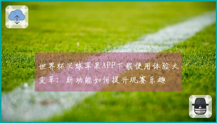 世界杯买球苹果APP下载使用体验大变革：新功能如何提升观赛乐趣