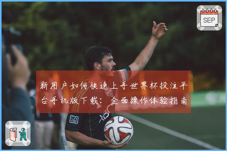 新用户如何快速上手世界杯投注平台手机版下载：全面操作体验指南
