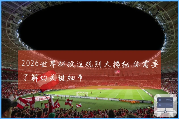 2026世界杯投注规则大揭秘 你需要了解的关键细节