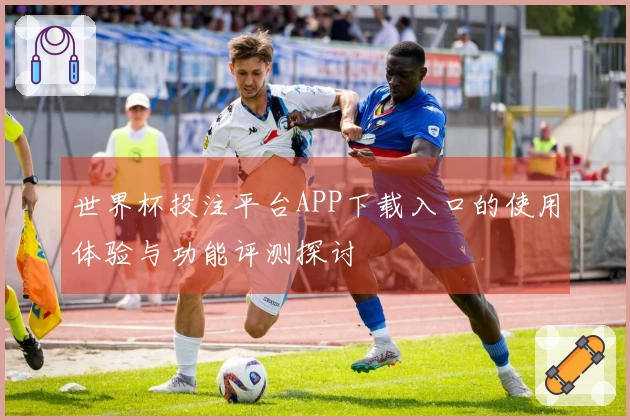 世界杯投注平台APP下载入口的使用体验与功能评测探讨
