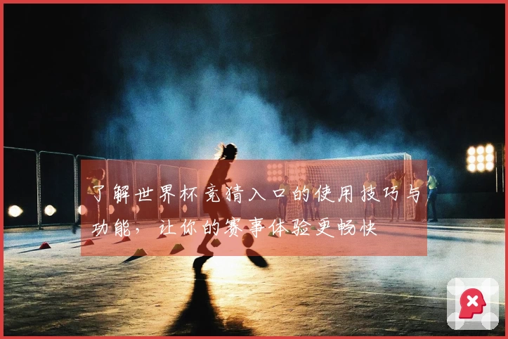 了解世界杯竞猜入口的使用技巧与功能，让你的赛事体验更畅快