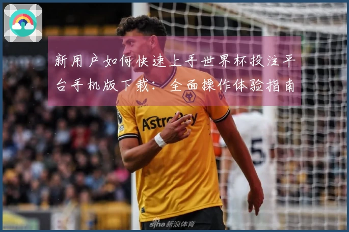 新用户如何快速上手世界杯投注平台手机版下载：全面操作体验指南