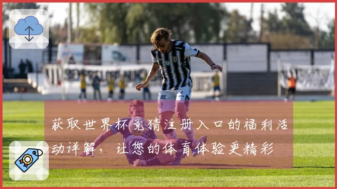 获取世界杯竞猜注册入口的福利活动详解，让您的体育体验更精彩