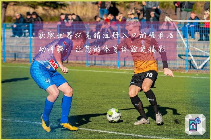 获取世界杯竞猜注册入口的福利活动详解,让您的体育体验更精彩
