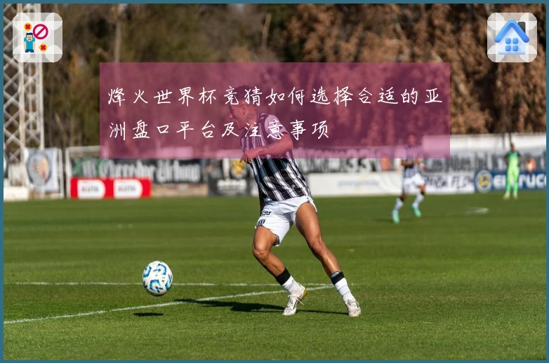 烽火世界杯竞猜如何选择合适的亚洲盘口平台及注意事项
