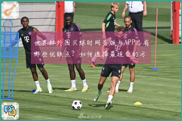 世界杯外围买球时网页版与APP各有哪些优缺点？如何选择最适合的方式？